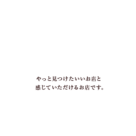 やっと見つけたいいお店と感じていただけるお店です。